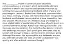 The ____________ model of communication describes communication as a process in which participants alternate positions as sender and receiver and generate meaning by sending messages and receiving feedback within physical and psychological contexts. Rather than illustrating communication as a linear, one-way process, the interaction model incorporates feedback, which makes communication a more interactive, two-way process. The inclusion of a feedback loop also leads to a more sophisticated understanding of the roles of participants in a communication encounter. Rather than having one sender, one message, and one receiver, this model has two sender-receivers who exchange messages. Each participant alternates roles as sender and receiver to keep a communication encounter going. Although this seems like a perceptible and deliberate process, you alternate between the roles of sender and receiver very quickly and often without conscious thought