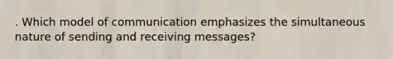 . Which model of communication emphasizes the simultaneous nature of sending and receiving messages?