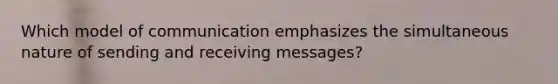 Which model of communication emphasizes the simultaneous nature of sending and receiving messages?