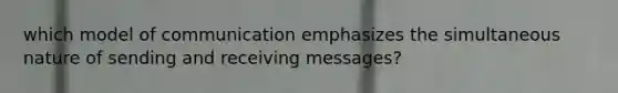 which model of communication emphasizes the simultaneous nature of sending and receiving messages?