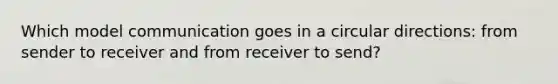 Which model communication goes in a circular directions: from sender to receiver and from receiver to send?