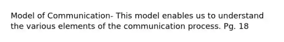 Model of Communication- This model enables us to understand the various elements of the communication process. Pg. 18