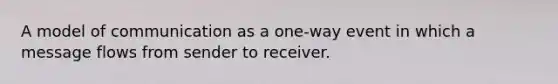 A model of communication as a one-way event in which a message flows from sender to receiver.