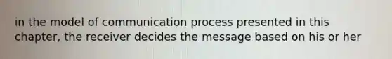 in the model of communication process presented in this chapter, the receiver decides the message based on his or her