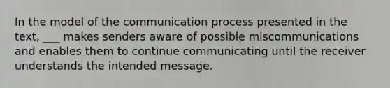 In the model of <a href='https://www.questionai.com/knowledge/kTysIo37id-the-communication-process' class='anchor-knowledge'>the communication process</a> presented in the text, ___ makes senders aware of possible miscommunications and enables them to continue communicating until the receiver understands the intended message.