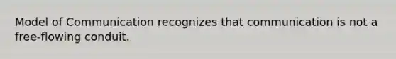 Model of Communication recognizes that communication is not a free-flowing conduit.