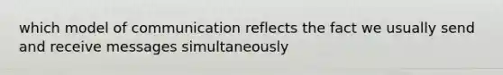 which model of communication reflects the fact we usually send and receive messages simultaneously