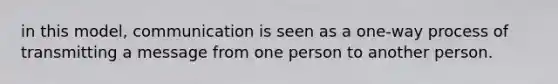 in this model, communication is seen as a one-way process of transmitting a message from one person to another person.