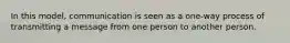In this model, communication is seen as a one-way process of transmitting a message from one person to another person.