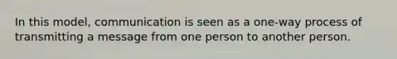 In this model, communication is seen as a one-way process of transmitting a message from one person to another person.