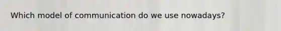 Which model of communication do we use nowadays?