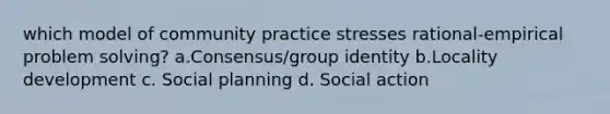 which model of community practice stresses rational-empirical problem solving? a.Consensus/group identity b.Locality development c. Social planning d. Social action