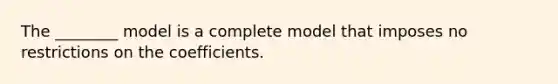 The ________ model is a complete model that imposes no restrictions on the coefficients.