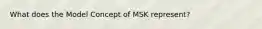 What does the Model Concept of MSK represent?