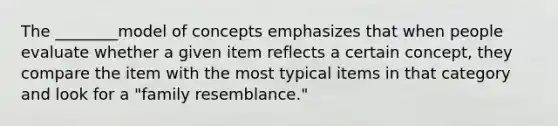 The ________model of concepts emphasizes that when people evaluate whether a given item reflects a certain concept, they compare the item with the most typical items in that category and look for a "family resemblance."