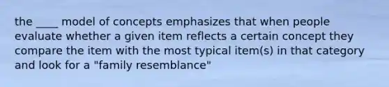 the ____ model of concepts emphasizes that when people evaluate whether a given item reflects a certain concept they compare the item with the most typical item(s) in that category and look for a "family resemblance"