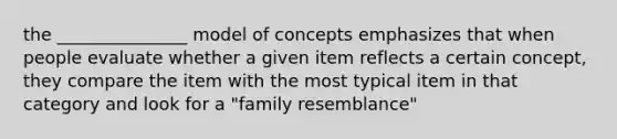 the _______________ model of concepts emphasizes that when people evaluate whether a given item reflects a certain concept, they compare the item with the most typical item in that category and look for a "family resemblance"