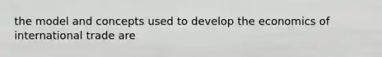 the model and concepts used to develop the economics of international trade are