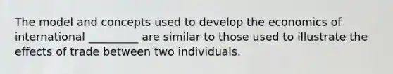 The model and concepts used to develop the economics of international _________ are similar to those used to illustrate the effects of trade between two individuals.