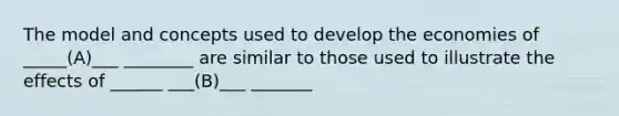 The model and concepts used to develop the economies of _____(A)___ ________ are similar to those used to illustrate the effects of ______ ___(B)___ _______