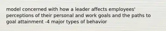 model concerned with how a leader affects employees' perceptions of their personal and work goals and the paths to goal attainment -4 major types of behavior