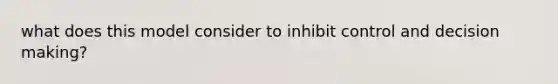 what does this model consider to inhibit control and decision making?