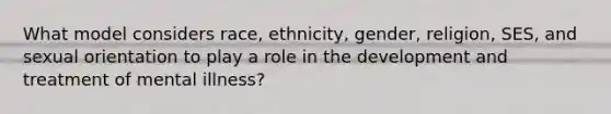 What model considers race, ethnicity, gender, religion, SES, and sexual orientation to play a role in the development and treatment of mental illness?