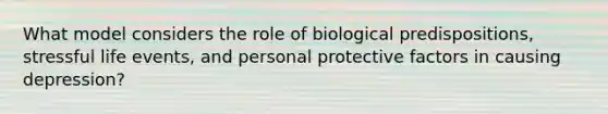 What model considers the role of biological predispositions, stressful life events, and personal protective factors in causing depression?