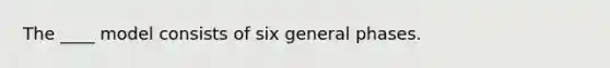 The ____ model consists of six general phases.