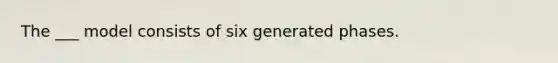 The ___ model consists of six generated phases.