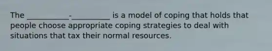 The ___________-__________ is a model of coping that holds that people choose appropriate coping strategies to deal with situations that tax their normal resources.