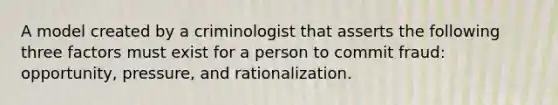 A model created by a criminologist that asserts the following three factors must exist for a person to commit fraud: opportunity, pressure, and rationalization.