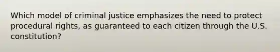 Which model of criminal justice emphasizes the need to protect procedural rights, as guaranteed to each citizen through the U.S. constitution?