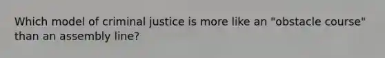 Which model of criminal justice is more like an "obstacle course" than an assembly line?