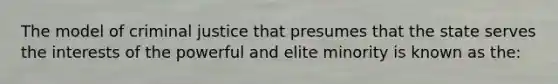 The model of criminal justice that presumes that the state serves the interests of the powerful and elite minority is known as the: