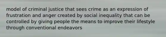 model of criminal justice that sees crime as an expression of frustration and anger created by social inequality that can be controlled by giving people the means to improve their lifestyle through conventional endeavors