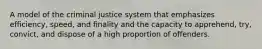 A model of the criminal justice system that emphasizes efficiency, speed, and finality and the capacity to apprehend, try, convict, and dispose of a high proportion of offenders.