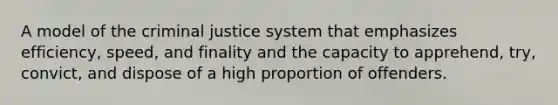 A model of <a href='https://www.questionai.com/knowledge/kuANd41CrG-the-criminal-justice-system' class='anchor-knowledge'>the criminal justice system</a> that emphasizes efficiency, speed, and finality and the capacity to apprehend, try, convict, and dispose of a high proportion of offenders.