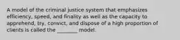 A model of the criminal justice system that emphasizes efficiency, speed, and finality as well as the capacity to apprehend, try, convict, and dispose of a high proportion of clients is called the ________ model.