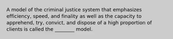 A model of the criminal justice system that emphasizes efficiency, speed, and finality as well as the capacity to apprehend, try, convict, and dispose of a high proportion of clients is called the ________ model.