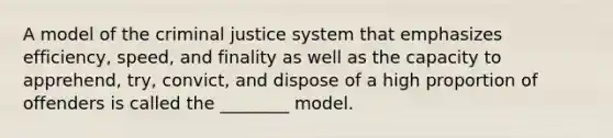 ​A model of the criminal justice system that emphasizes efficiency, speed, and finality as well as the capacity to apprehend, try, convict, and dispose of a high proportion of offenders is called the ________ model.