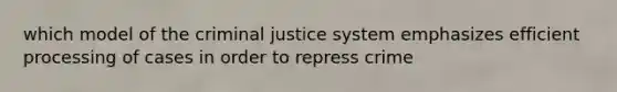 which model of <a href='https://www.questionai.com/knowledge/kuANd41CrG-the-criminal-justice-system' class='anchor-knowledge'>the criminal justice system</a> emphasizes efficient processing of cases in order to repress crime