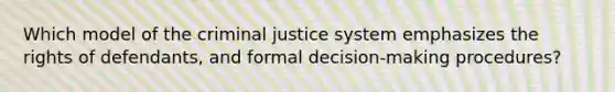 Which model of the criminal justice system emphasizes the rights of defendants, and formal decision-making procedures?