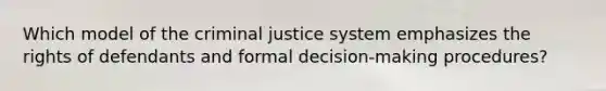 Which model of the criminal justice system emphasizes the rights of defendants and formal decision-making procedures?