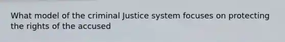 What model of the criminal Justice system focuses on protecting the rights of the accused