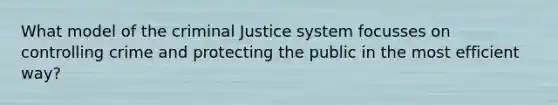 What model of <a href='https://www.questionai.com/knowledge/kuANd41CrG-the-criminal-justice-system' class='anchor-knowledge'>the criminal justice system</a> focusses on controlling crime and protecting the public in the most efficient way?