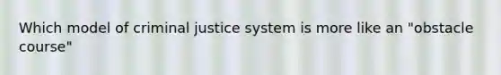 Which model of criminal justice system is more like an "obstacle course"