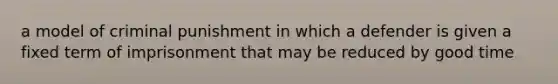 a model of criminal punishment in which a defender is given a fixed term of imprisonment that may be reduced by good time