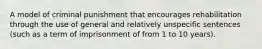 A model of criminal punishment that encourages rehabilitation through the use of general and relatively unspecific sentences (such as a term of imprisonment of from 1 to 10 years).