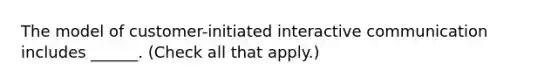 The model of customer-initiated interactive communication includes ______. (Check all that apply.)